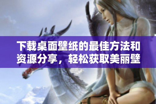 下载桌面壁纸的最佳方法和资源分享，轻松获取美丽壁纸。