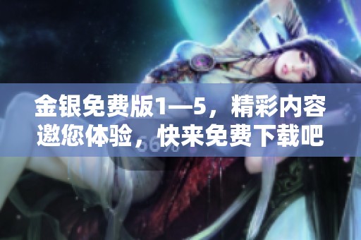 金银免费版1—5，精彩内容邀您体验，快来免费下载吧！