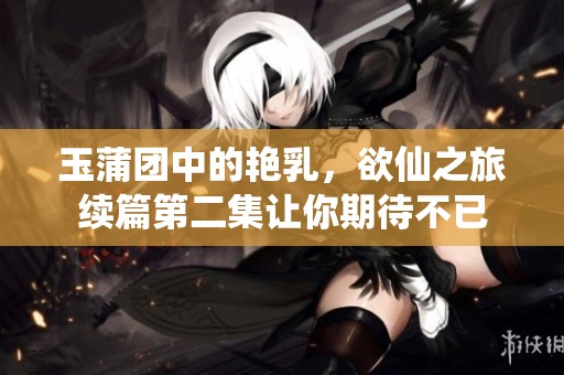 玉蒲团中的艳乳，欲仙之旅续篇第二集让你期待不已