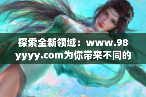 探索全新领域：www.98yyyy.com为你带来不同的体验与精彩内容