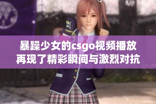 暴躁少女的csgo视频播放再现了精彩瞬间与激烈对抗，快来一起欣赏吧