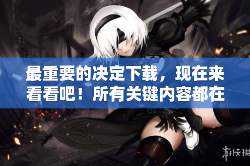 最重要的决定下载，现在来看看吧！所有关键内容都在这里，不容错过！