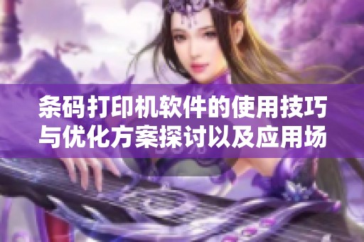 条码打印机软件的使用技巧与优化方案探讨以及应用场景分析