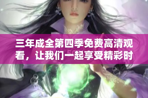 三年成全第四季免费高清观看，让我们一起享受精彩时刻吧！