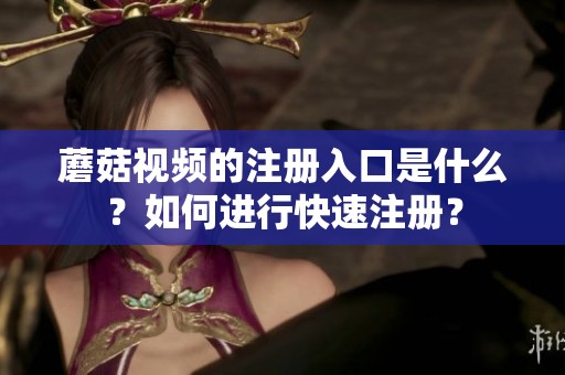 蘑菇视频的注册入口是什么？如何进行快速注册？