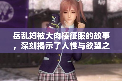 岳乱妇被大肉楱征服的故事，深刻揭示了人性与欲望之间的斗争