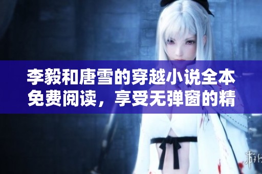 李毅和唐雪的穿越小说全本免费阅读，享受无弹窗的精彩故事。