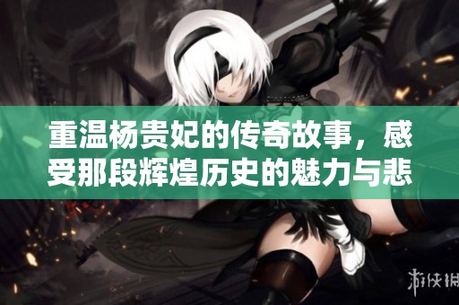 重温杨贵妃的传奇故事，感受那段辉煌历史的魅力与悲情