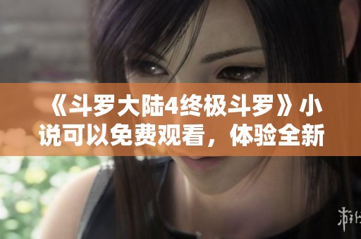 《斗罗大陆4终极斗罗》小说可以免费观看，体验全新冒险的精彩旅程。