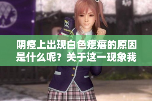 阴痉上出现白色疙瘩的原因是什么呢？关于这一现象我们来详细分析一下。