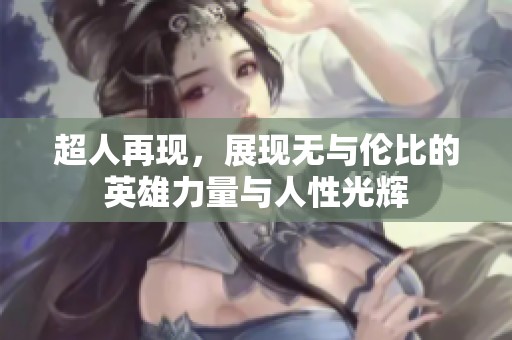 超人再现，展现无与伦比的英雄力量与人性光辉