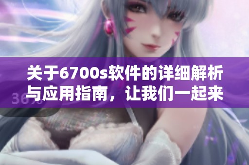 关于6700s软件的详细解析与应用指南，让我们一起来探索它的功能和优势