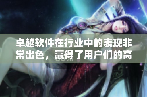 卓越软件在行业中的表现非常出色，赢得了用户们的高度认可与信赖。