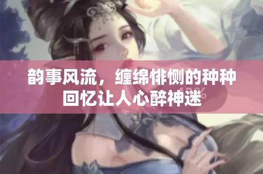韵事风流，缠绵悱恻的种种回忆让人心醉神迷