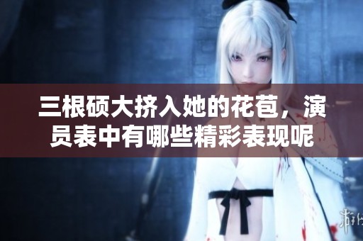 三根硕大挤入她的花苞，演员表中有哪些精彩表现呢