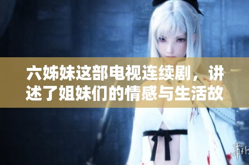 六姊妹这部电视连续剧，讲述了姐妹们的情感与生活故事