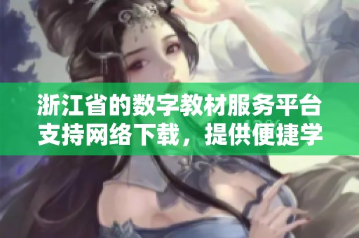 浙江省的数字教材服务平台支持网络下载，提供便捷学习资源获取方式