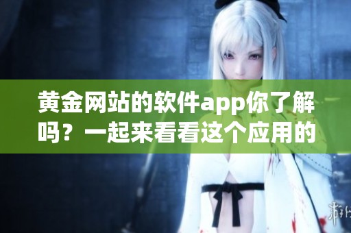 黄金网站的软件app你了解吗？一起来看看这个应用的强大功能吧