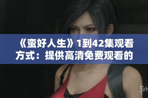 《蛮好人生》1到42集观看方式：提供高清免费观看的精彩片段