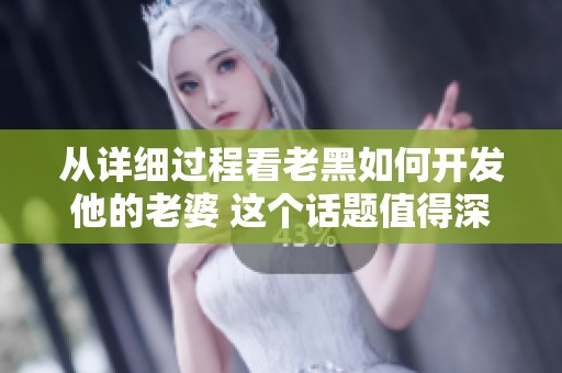 从详细过程看老黑如何开发他的老婆 这个话题值得深入探讨与分析