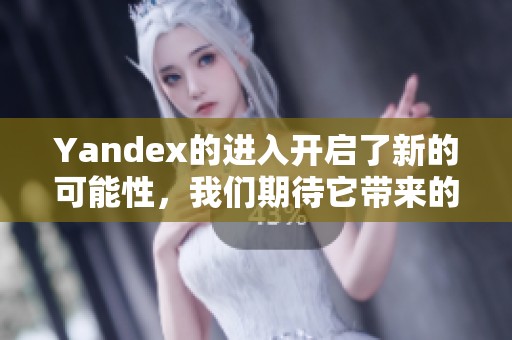 Yandex的进入开启了新的可能性，我们期待它带来的改变与发展
