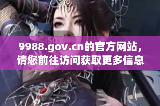 9988.gov.cn的官方网站，请您前往访问获取更多信息和服务。