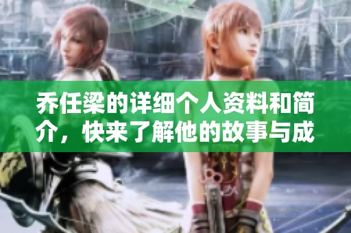 乔任梁的详细个人资料和简介，快来了解他的故事与成就！