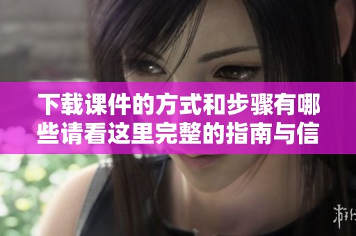 下载课件的方式和步骤有哪些请看这里完整的指南与信息