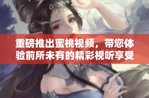 重磅推出蜜桃视频，带您体验前所未有的精彩视听享受