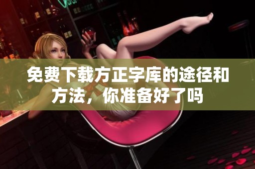 免费下载方正字库的途径和方法，你准备好了吗