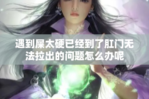 遇到屎太硬已经到了肛门无法拉出的问题怎么办呢