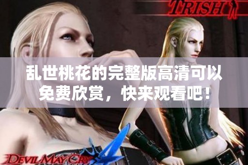 乱世桃花的完整版高清可以免费欣赏，快来观看吧！