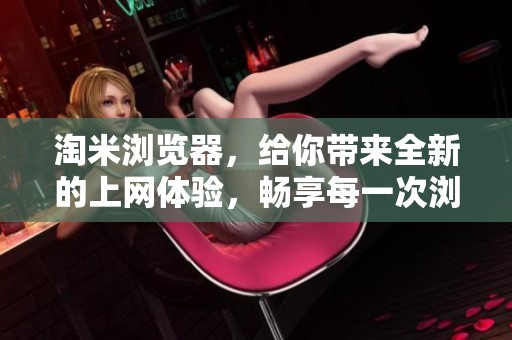 淘米浏览器，给你带来全新的上网体验，畅享每一次浏览乐趣