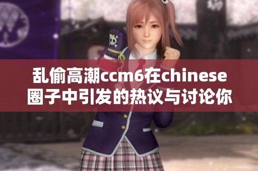 乱偷高潮ccm6在chinese圈子中引发的热议与讨论你知道吗