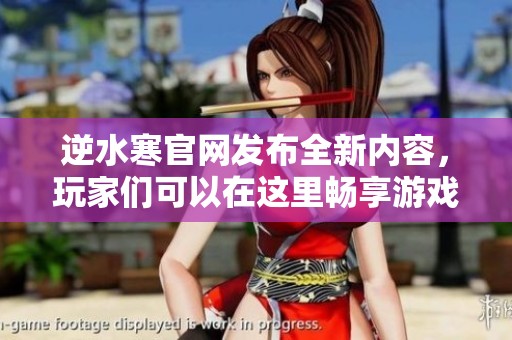 逆水寒官网发布全新内容，玩家们可以在这里畅享游戏乐趣