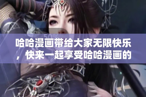哈哈漫画带给大家无限快乐，快来一起享受哈哈漫画的乐趣吧