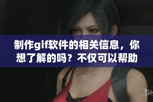 制作gif软件的相关信息，你想了解的吗？不仅可以帮助你轻松制作，还能满足你的需求。