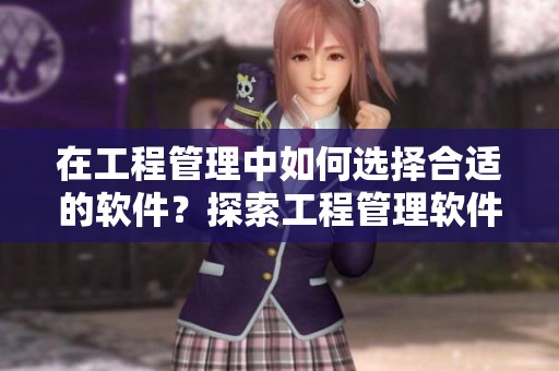 在工程管理中如何选择合适的软件？探索工程管理软件的功能与优势