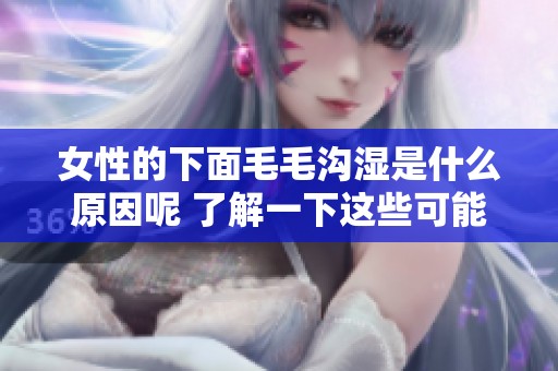 女性的下面毛毛沟湿是什么原因呢 了解一下这些可能的因素和影响吧