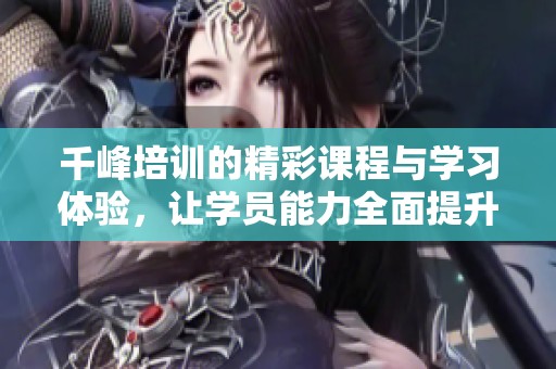 千峰培训的精彩课程与学习体验，让学员能力全面提升。