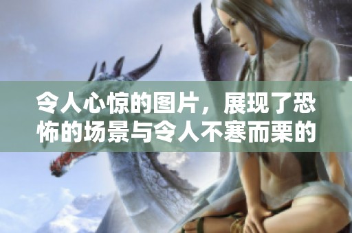 令人心惊的图片，展现了恐怖的场景与令人不寒而栗的细节
