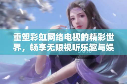 重塑彩虹网络电视的精彩世界，畅享无限视听乐趣与娱乐体验