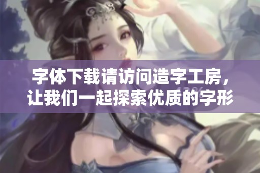 字体下载请访问造字工房，让我们一起探索优质的字形资源