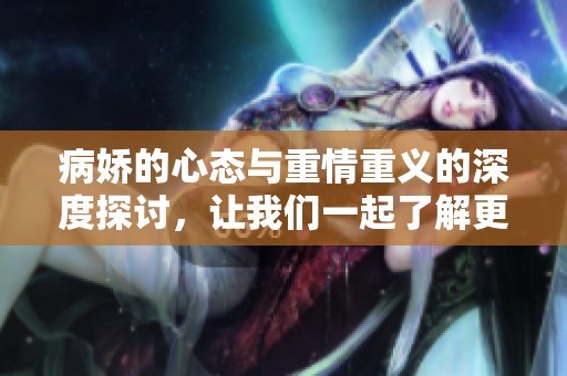 病娇的心态与重情重义的深度探讨，让我们一起了解更多内容