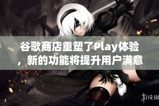 谷歌商店重塑了Play体验，新的功能将提升用户满意度