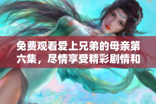 免费观看爱上兄弟的母亲第六集，尽情享受精彩剧情和情感冲突