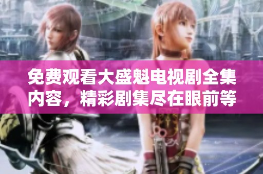 免费观看大盛魁电视剧全集内容，精彩剧集尽在眼前等你观看