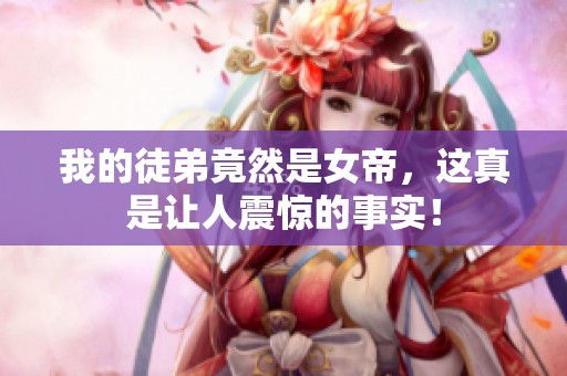 我的徒弟竟然是女帝，这真是让人震惊的事实！