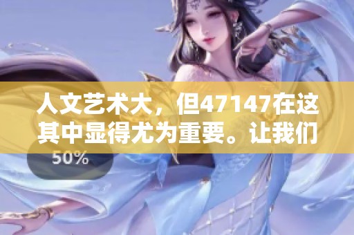 人文艺术大，但47147在这其中显得尤为重要。让我们一起探索这一独特的视角。