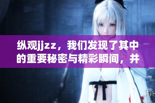 纵观jjzz，我们发现了其中的重要秘密与精彩瞬间，并希望为大家分享。